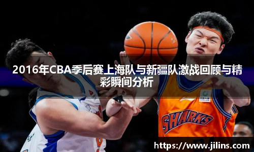 2016年CBA季后赛上海队与新疆队激战回顾与精彩瞬间分析