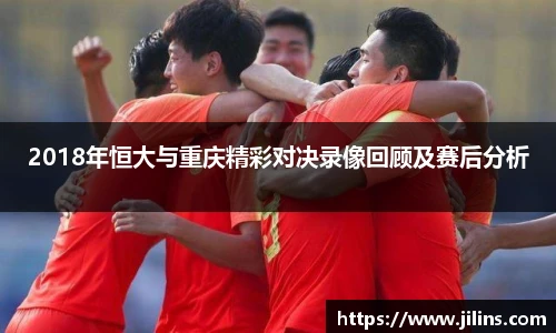 2018年恒大与重庆精彩对决录像回顾及赛后分析