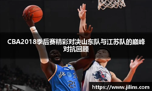 CBA2018季后赛精彩对决山东队与江苏队的巅峰对抗回顾