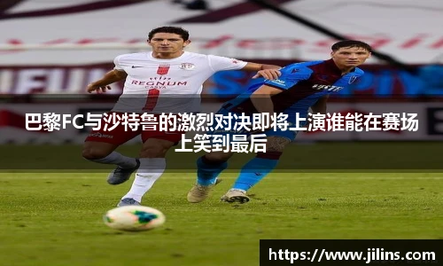 巴黎FC与沙特鲁的激烈对决即将上演谁能在赛场上笑到最后