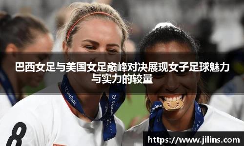 巴西女足与美国女足巅峰对决展现女子足球魅力与实力的较量