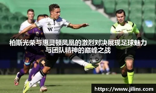 柏斯光荣与惠灵顿凤凰的激烈对决展现足球魅力与团队精神的巅峰之战