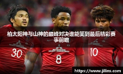 柏太阳神与山神的巅峰对决谁能笑到最后精彩赛事前瞻